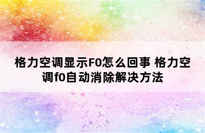 格力空调显示F0怎么回事 格力空调f0自动消除解决方法